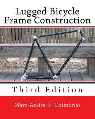 Lugged Bicycle Frame Construction: Third Edition - Marc-andre R. Chimonas