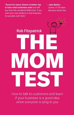 The Mom Test: How to Talk to Customers & Learn If Your Business Is a Good Idea When Everyone Is Lying to You - Rob Fitzpatrick