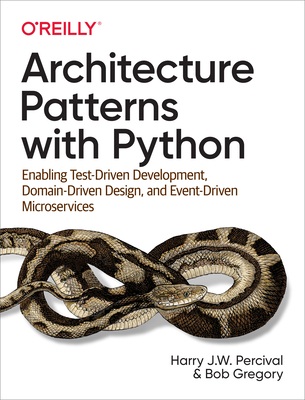 Architecture Patterns with Python: Enabling Test-Driven Development, Domain-Driven Design, and Event-Driven Microservices - Harry Percival