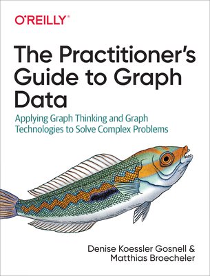 The Practitioner's Guide to Graph Data: Applying Graph Thinking and Graph Technologies to Solve Complex Problems - Denise Gosnell