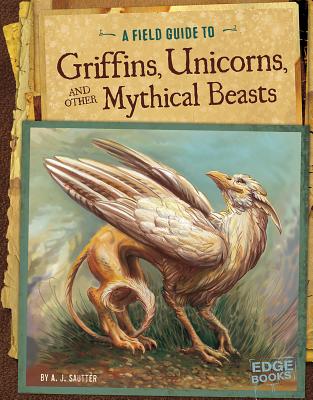 A Field Guide to Griffins, Unicorns, and Other Mythical Beasts - A. J. Sautter
