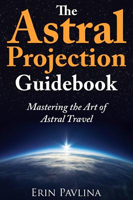 The Astral Projection Guidebook: Mastering the Art of Astral Travel - Erin Pavlina