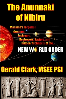 The Anunnaki of Nibiru: Mankind's Forgotten Creators, Enslavers, Saviors, and Hidden Architects of the New World Order - Gerald R. Clark