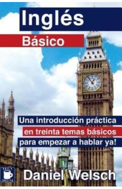 Ingls Bsico: Una introduccin prctica en treinta temas bsicos para empezar a hablar ya! - Daniel Welsch
