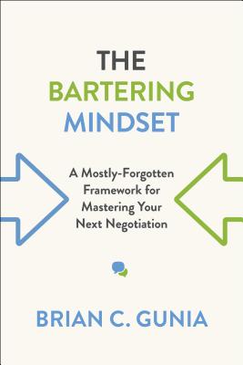 The Bartering Mindset: A Mostly Forgotten Framework for Mastering Your Next Negotiation - Brian Gunia