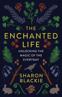 The Enchanted Life: Unlocking the Magic of the Everyday - Sharon Blackie