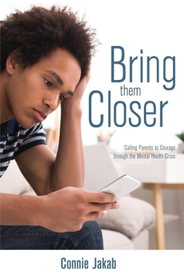 Bring Them Closer: Calling Parents to Courage through the Mental Health Crisis - Connie Jakab