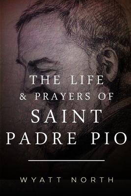 The Life and Prayers of Saint Padre Pio - Wyatt North