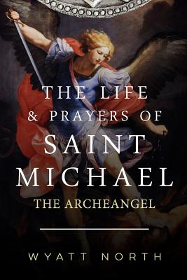 The Life and Prayers of Saint Michael the Archangel - Wyatt North