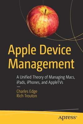 Apple Device Management: A Unified Theory of Managing Macs, Ipads, Iphones, and Appletvs - Charles Edge