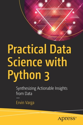 Practical Data Science with Python 3: Synthesizing Actionable Insights from Data - Ervin Varga