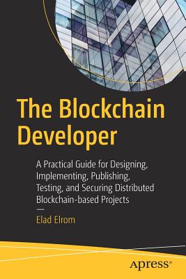 The Blockchain Developer: A Practical Guide for Designing, Implementing, Publishing, Testing, and Securing Distributed Blockchain-Based Projects - Elad Elrom
