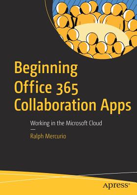 Beginning Office 365 Collaboration Apps: Working in the Microsoft Cloud - Ralph Mercurio