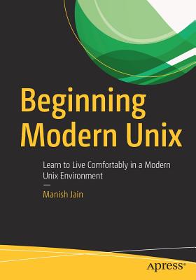 Beginning Modern Unix: Learn to Live Comfortably in a Modern Unix Environment - Manish Jain