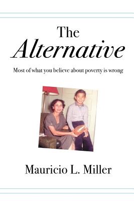 The Alternative: Most of What You Believe About Poverty Is Wrong - Mauricio L. Miller