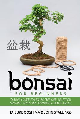 Bonsai for Beginners Book: Your Daily Guide for Bonsai Tree Care, Selection, Growing, Tools and Fundamental Bonsai Basics - John Stallings