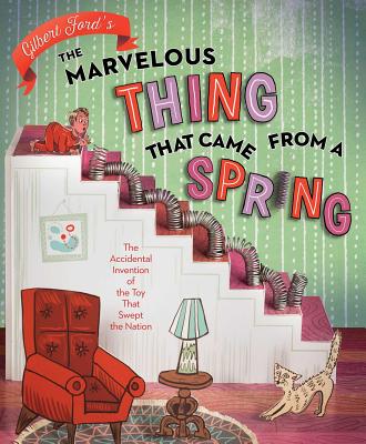 The Marvelous Thing That Came from a Spring: The Accidental Invention of the Toy That Swept the Nation - Gilbert Ford