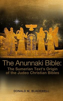 The Anunnaki Bible: The Sumerian Text's Origin of the Judeo Christian Bibles - Donald M. Blackwell