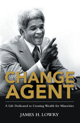 Change Agent: A Life Dedicated to Creating Wealth for Minorities - James H Lowry