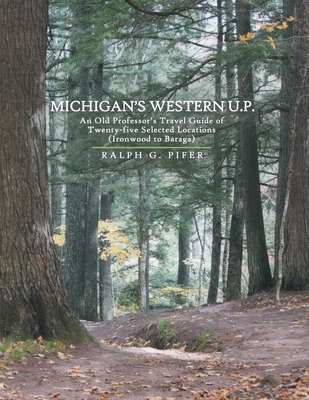 Michigan's Western U.P.: An Old Professor's Travel Guide of Twenty-Five Selected Locations (Ironwood to Baraga) - Ralph G. Pifer