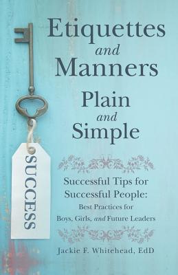 Etiquettes and Manners Plain and Simple: Successful Tips for Successful People: Best Practices for Boys, Girls, and Future Leaders - Jackie F. Whitehead Edd