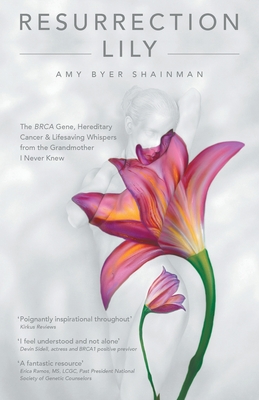 Resurrection Lily: The Brca Gene, Hereditary Cancer & Lifesaving Whispers from the Grandmother I Never Knew - Amy Byer Shainman
