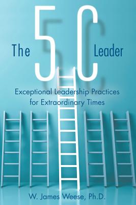 The 5C Leader: Exceptional Leadership Practices for Extraordinary Times - W. James Weese Ph. D.