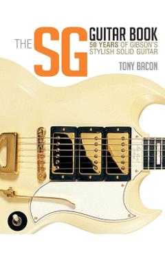 The Sg Guitar Book: 50 Years of Gibson's Stylish Solid Guitar - Tony Bacon