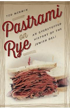 Pastrami on Rye: An Overstuffed History of the Jewish Deli - Ted Merwin