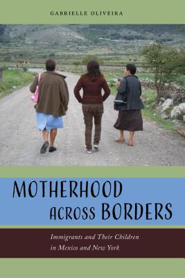 Motherhood Across Borders: Immigrants and Their Children in Mexico and New York - Gabrielle Oliveira