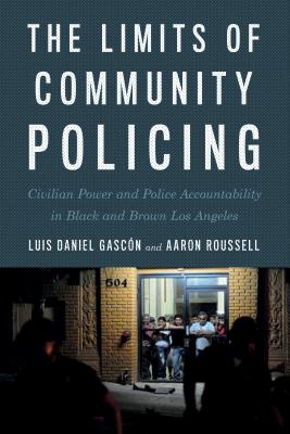 The Limits of Community Policing: Civilian Power and Police Accountability in Black and Brown Los Angeles - Luis Daniel Gasc�n