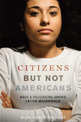 Citizens But Not Americans: Race and Belonging Among Latino Millennials - Nilda Flores-gonz�lez