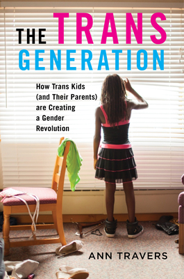 The Trans Generation: How Trans Kids (and Their Parents) Are Creating a Gender Revolution - Ann Travers