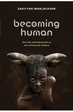 Becoming Human: Matter and Meaning in an Antiblack World - Zakiyyah Iman Jackson