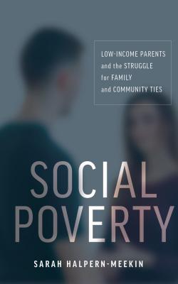 Social Poverty: Low-Income Parents and the Struggle for Family and Community Ties - Sarah Halpern-meekin