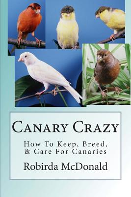 Canary Crazy: How To Keep, Breed, & Care For Canaries - Robirda Mcdonald