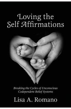 Poza produsului Loving The Self Affirmations: Breaking The Cycles of Codependent Unconscious Belief Systems - Lisa A. Romano