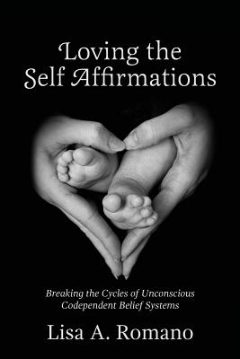 Loving The Self Affirmations: Breaking The Cycles of Codependent Unconscious Belief Systems - Lisa A. Romano