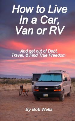 How to Live In a Car, Van, or RV: And Get Out of Debt, Travel, and Find True Freedom - Bob Wells