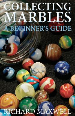 Collecting Marbles: A Beginner's Guide: Learn how to RECOGNIZE the Classic Marbles IDENTIFY the Nine Basic Marble Features PLAY the Old Ga - Richard Maxwell