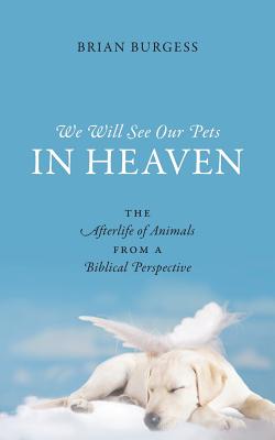 We Will See Our Pets in Heaven: The Afterlife of Animals from a Biblical Perspective - Brian Burgess