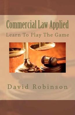 Commercial Law Applied: Learn To Play The Game - David E. Robinson