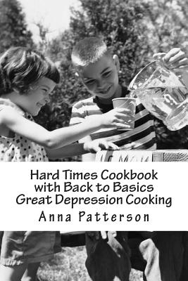 Hard Times Cookbook with Back to Basics Great Depression Cooking - Anna B. Patterson