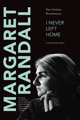 I Never Left Home: Poet, Feminist, Revolutionary - Margaret Randall