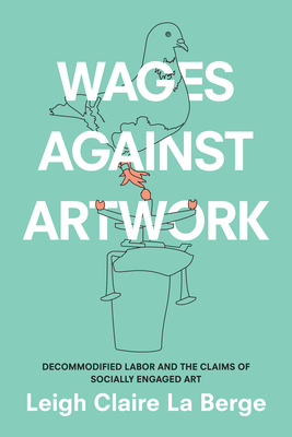 Wages Against Artwork: Decommodified Labor and the Claims of Socially Engaged Art - Leigh Claire La Berge