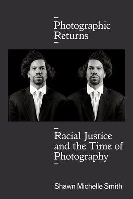 Photographic Returns: Racial Justice and the Time of Photography - Shawn Michelle Smith