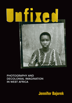 Unfixed: Photography and Decolonial Imagination in West Africa - Jennifer Bajorek
