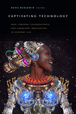 Captivating Technology: Race, Carceral Technoscience, and Liberatory Imagination in Everyday Life - Ruha Benjamin