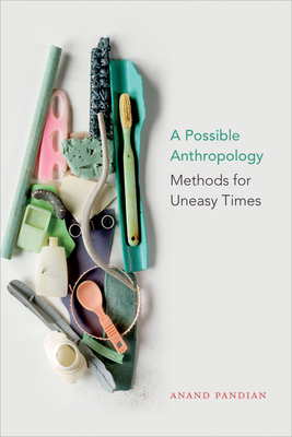 A Possible Anthropology: Methods for Uneasy Times - Anand Pandian