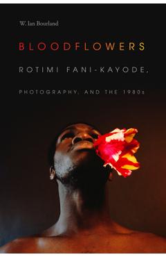 Poza produsului Bloodflowers: Rotimi Fani-Kayode, Photography, and the 1980s - W. Ian Bourland